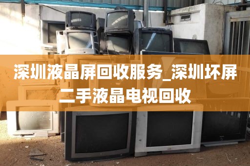深圳液晶屏回收服务_深圳坏屏二手液晶电视回收