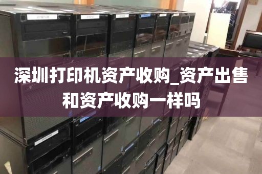 深圳打印机资产收购_资产出售和资产收购一样吗