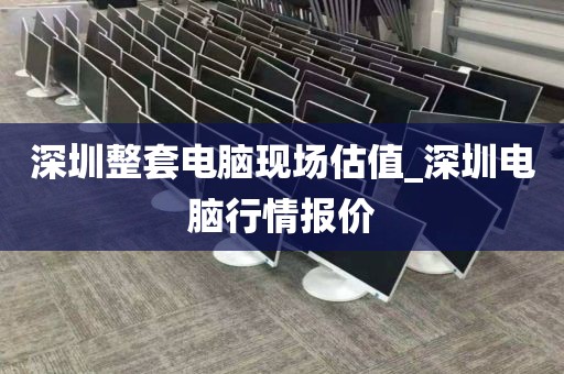 深圳整套电脑现场估值_深圳电脑行情报价