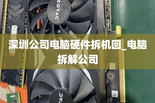深圳公司电脑硬件拆机回_电脑拆解公司