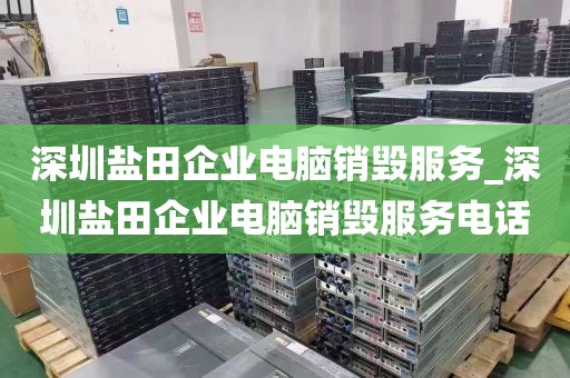 深圳盐田企业电脑销毁服务_深圳盐田企业电脑销毁服务电话