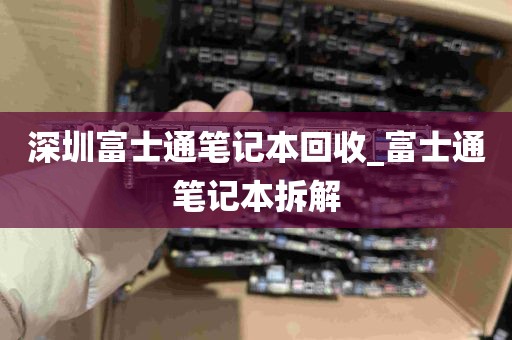 深圳富士通笔记本回收_富士通笔记本拆解