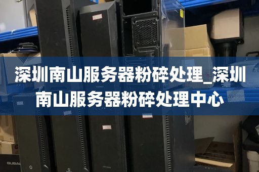 深圳南山服务器粉碎处理_深圳南山服务器粉碎处理中心