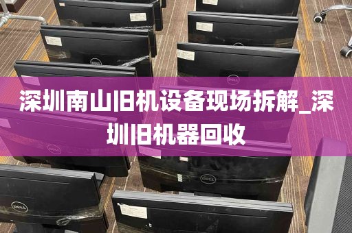 深圳南山旧机设备现场拆解_深圳旧机器回收