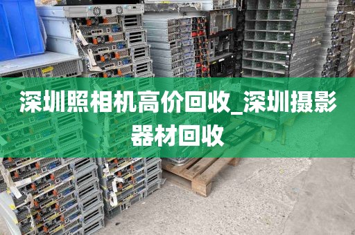 深圳照相机高价回收_深圳摄影器材回收