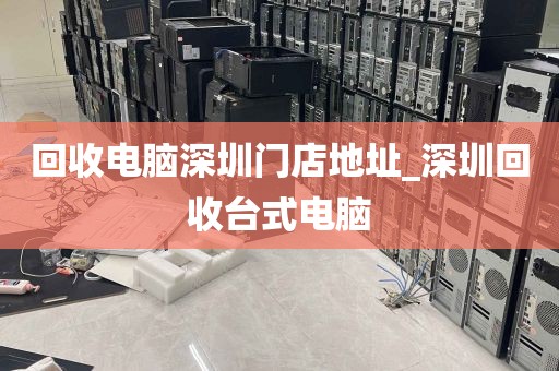 回收电脑深圳门店地址_深圳回收台式电脑