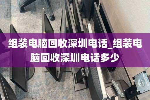 组装电脑回收深圳电话_组装电脑回收深圳电话多少