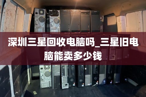 深圳三星回收电脑吗_三星旧电脑能卖多少钱