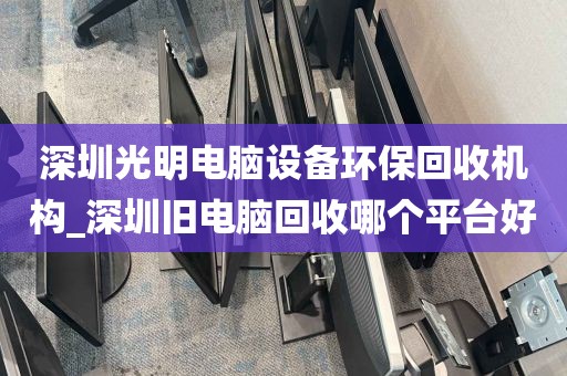 深圳光明电脑设备环保回收机构_深圳旧电脑回收哪个平台好