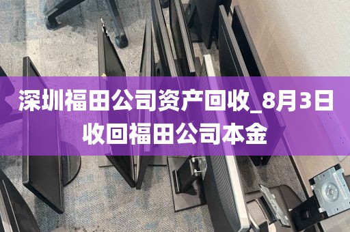 深圳福田公司资产回收_8月3日收回福田公司本金