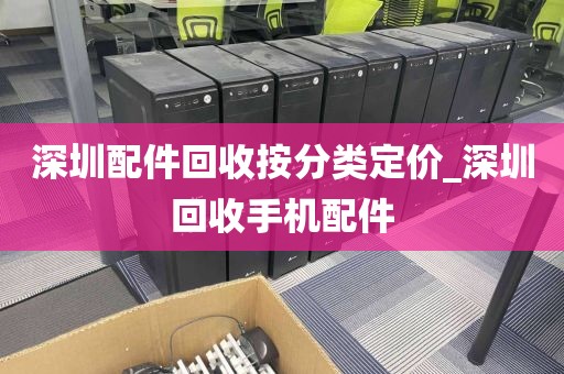 深圳配件回收按分类定价_深圳回收手机配件
