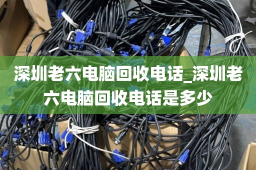 深圳老六电脑回收电话_深圳老六电脑回收电话是多少