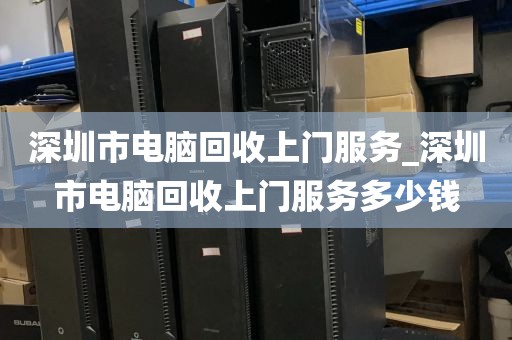 深圳市电脑回收上门服务_深圳市电脑回收上门服务多少钱