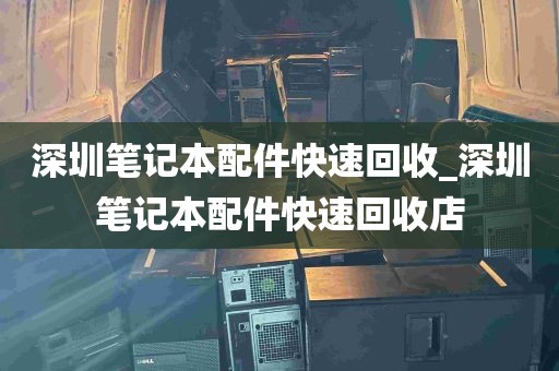 深圳笔记本配件快速回收_深圳笔记本配件快速回收店