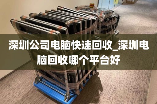 深圳公司电脑快速回收_深圳电脑回收哪个平台好