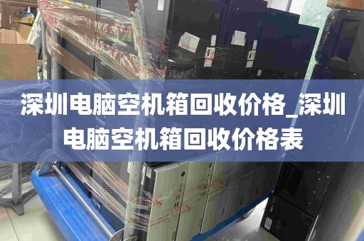 深圳电脑空机箱回收价格_深圳电脑空机箱回收价格表