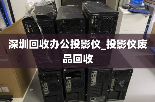 深圳回收办公投影仪_投影仪废品回收