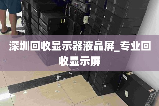 深圳回收显示器液晶屏_专业回收显示屏