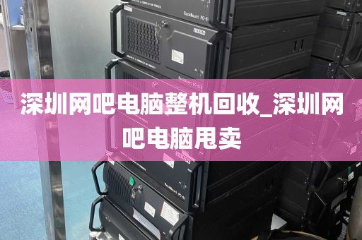 深圳网吧电脑整机回收_深圳网吧电脑甩卖