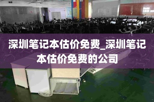 深圳笔记本估价免费_深圳笔记本估价免费的公司