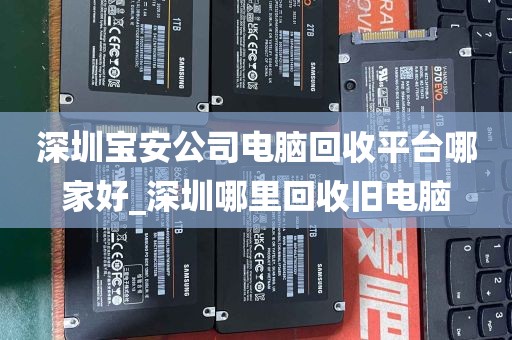 深圳宝安公司电脑回收平台哪家好_深圳哪里回收旧电脑