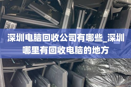 深圳电脑回收公司有哪些_深圳哪里有回收电脑的地方