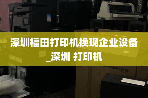 深圳福田打印机换现企业设备_深圳 打印机
