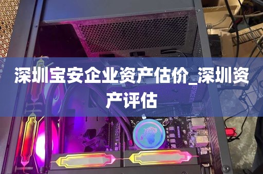 深圳宝安企业资产估价_深圳资产评估