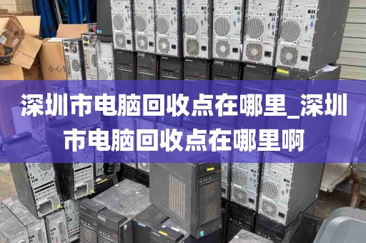 深圳市电脑回收点在哪里_深圳市电脑回收点在哪里啊