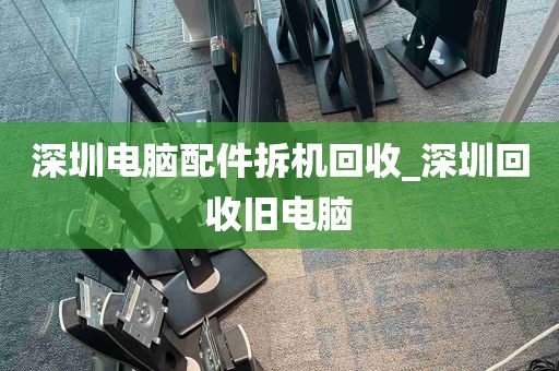 深圳电脑配件拆机回收_深圳回收旧电脑