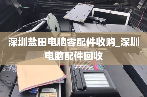 深圳盐田电脑零配件收购_深圳电脑配件回收