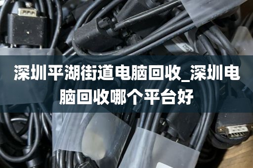 深圳平湖街道电脑回收_深圳电脑回收哪个平台好