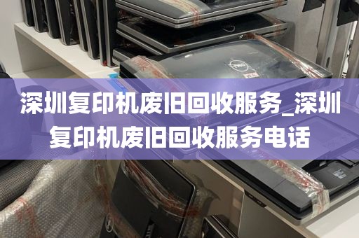 深圳复印机废旧回收服务_深圳复印机废旧回收服务电话