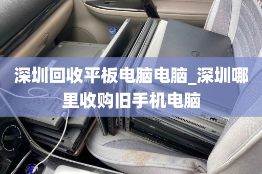 深圳回收平板电脑电脑_深圳哪里收购旧手机电脑