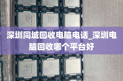 深圳同城回收电脑电话_深圳电脑回收哪个平台好