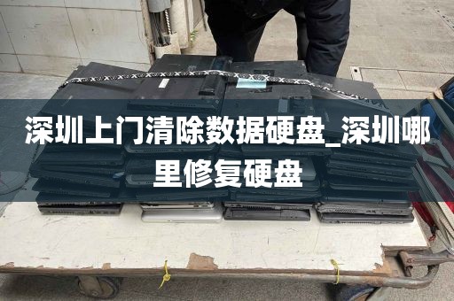 深圳上门清除数据硬盘_深圳哪里修复硬盘