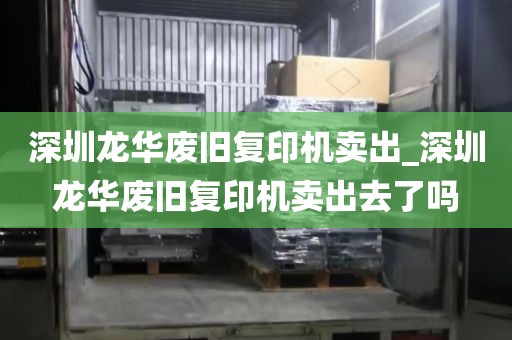 深圳龙华废旧复印机卖出_深圳龙华废旧复印机卖出去了吗