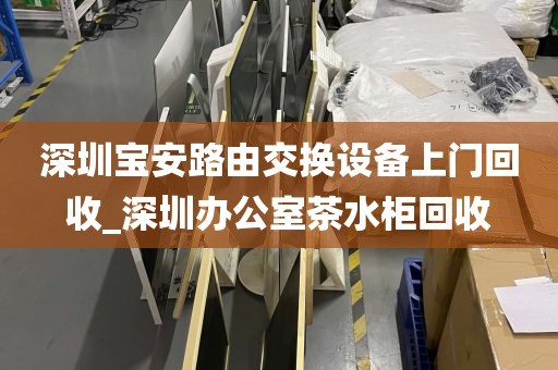 深圳宝安路由交换设备上门回收_深圳办公室茶水柜回收
