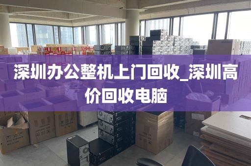 深圳办公整机上门回收_深圳高价回收电脑