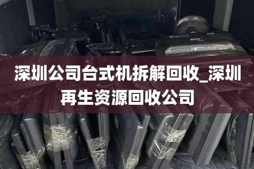深圳公司台式机拆解回收_深圳再生资源回收公司