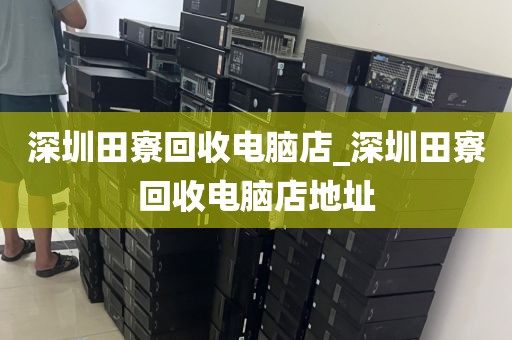 深圳田寮回收电脑店_深圳田寮回收电脑店地址