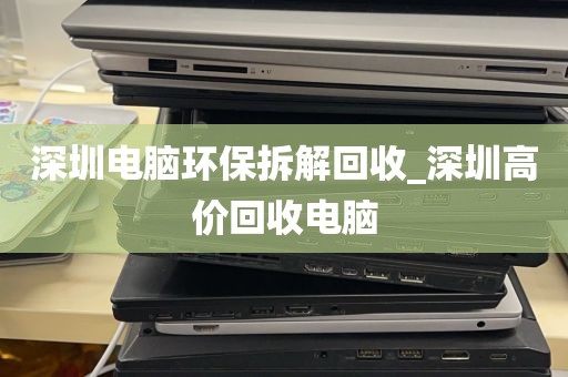 深圳电脑环保拆解回收_深圳高价回收电脑