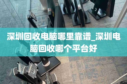 深圳回收电脑哪里靠谱_深圳电脑回收哪个平台好
