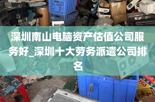 深圳南山电脑资产估值公司服务好_深圳十大劳务派遣公司排名
