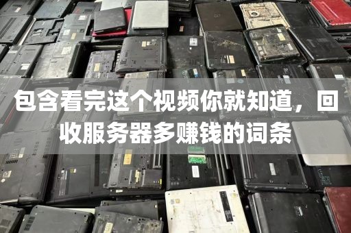包含看完这个视频你就知道，回收服务器多赚钱的词条