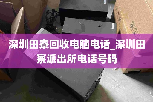 深圳田寮回收电脑电话_深圳田寮派出所电话号码