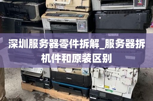 深圳服务器零件拆解_服务器拆机件和原装区别