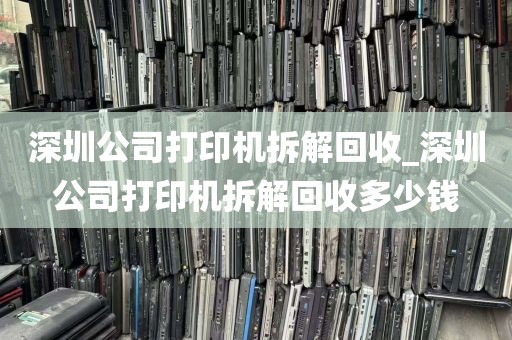 深圳公司打印机拆解回收_深圳公司打印机拆解回收多少钱