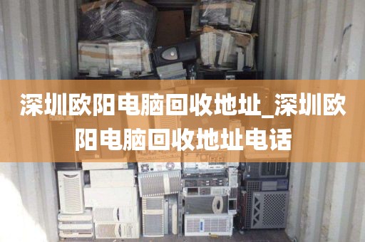 深圳欧阳电脑回收地址_深圳欧阳电脑回收地址电话