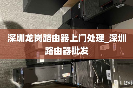 深圳龙岗路由器上门处理_深圳路由器批发
